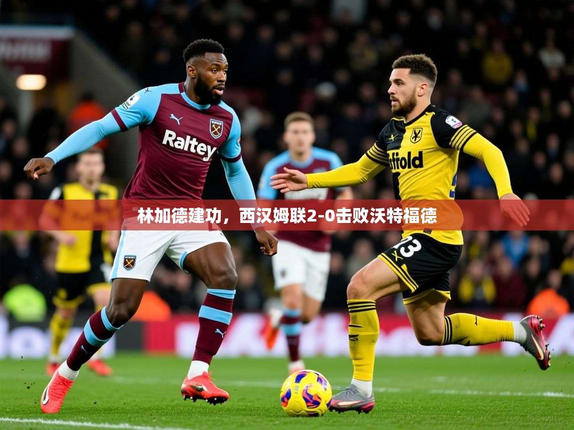 2025 意昂体育平台林加德建功，西汉姆联2-0击败沃特福德  第1张