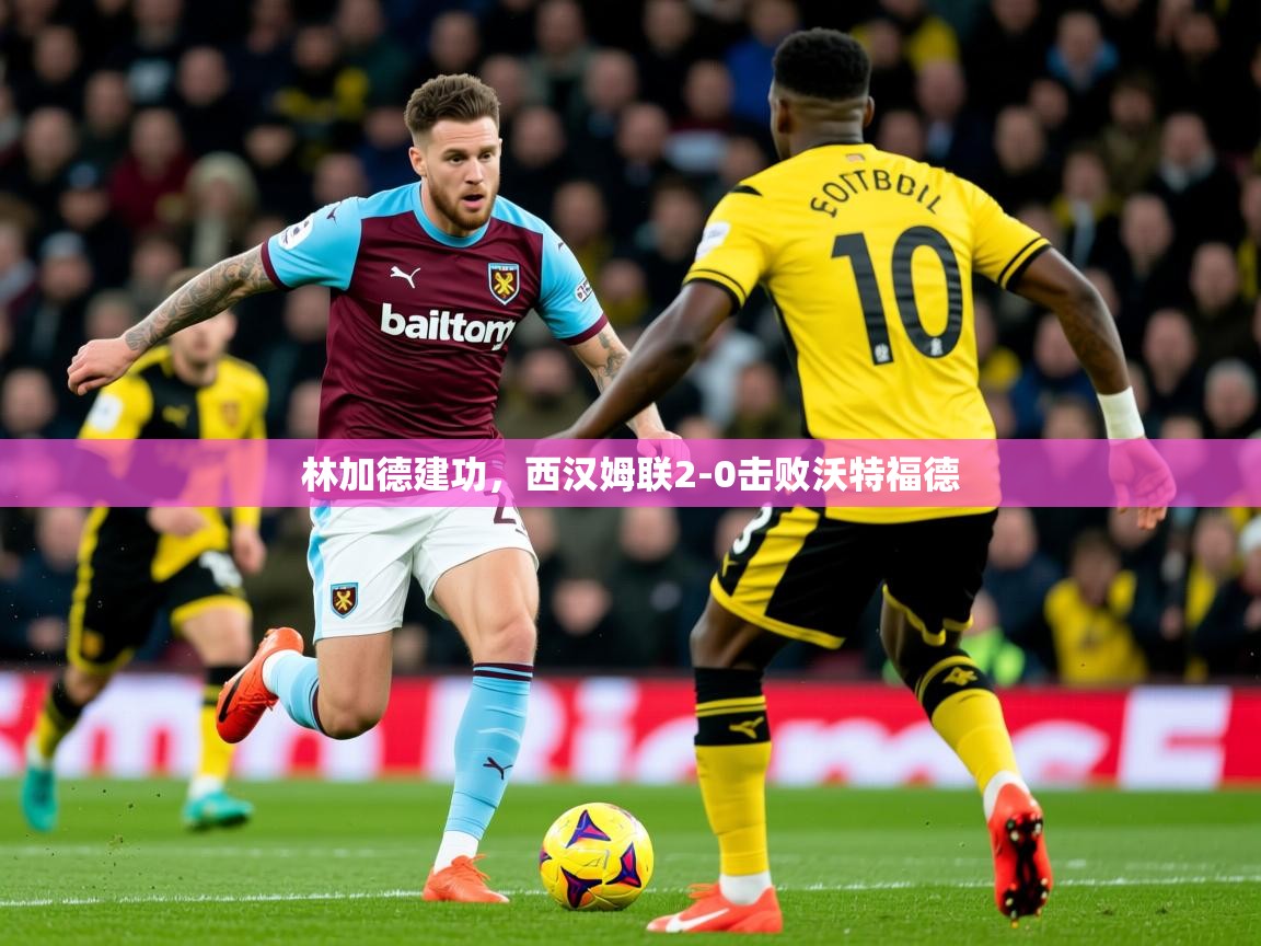 2025 意昂体育平台林加德建功，西汉姆联2-0击败沃特福德  第2张