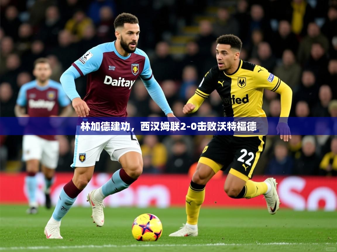 2025 意昂体育平台林加德建功，西汉姆联2-0击败沃特福德  第4张