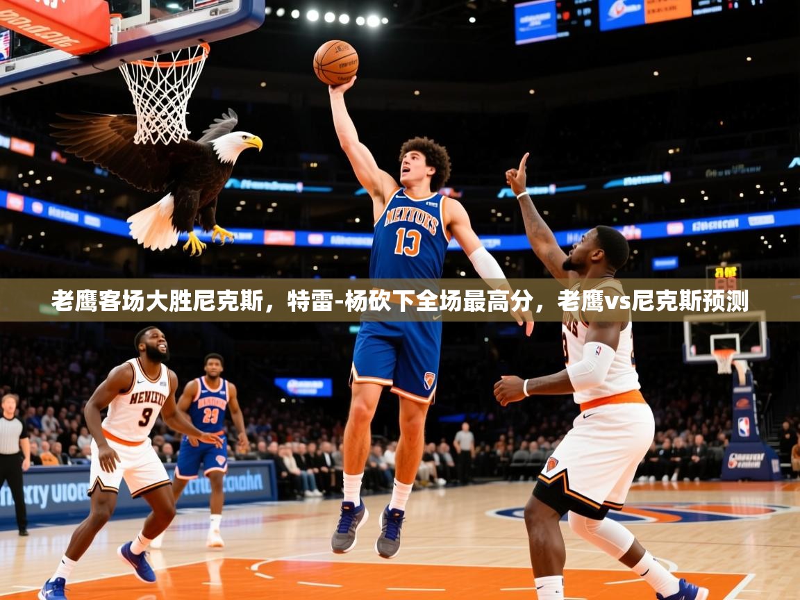 2025 意昂体育官网老鹰客场大胜尼克斯，特雷-杨砍下全场最高分，老鹰vs尼克斯预测  第4张