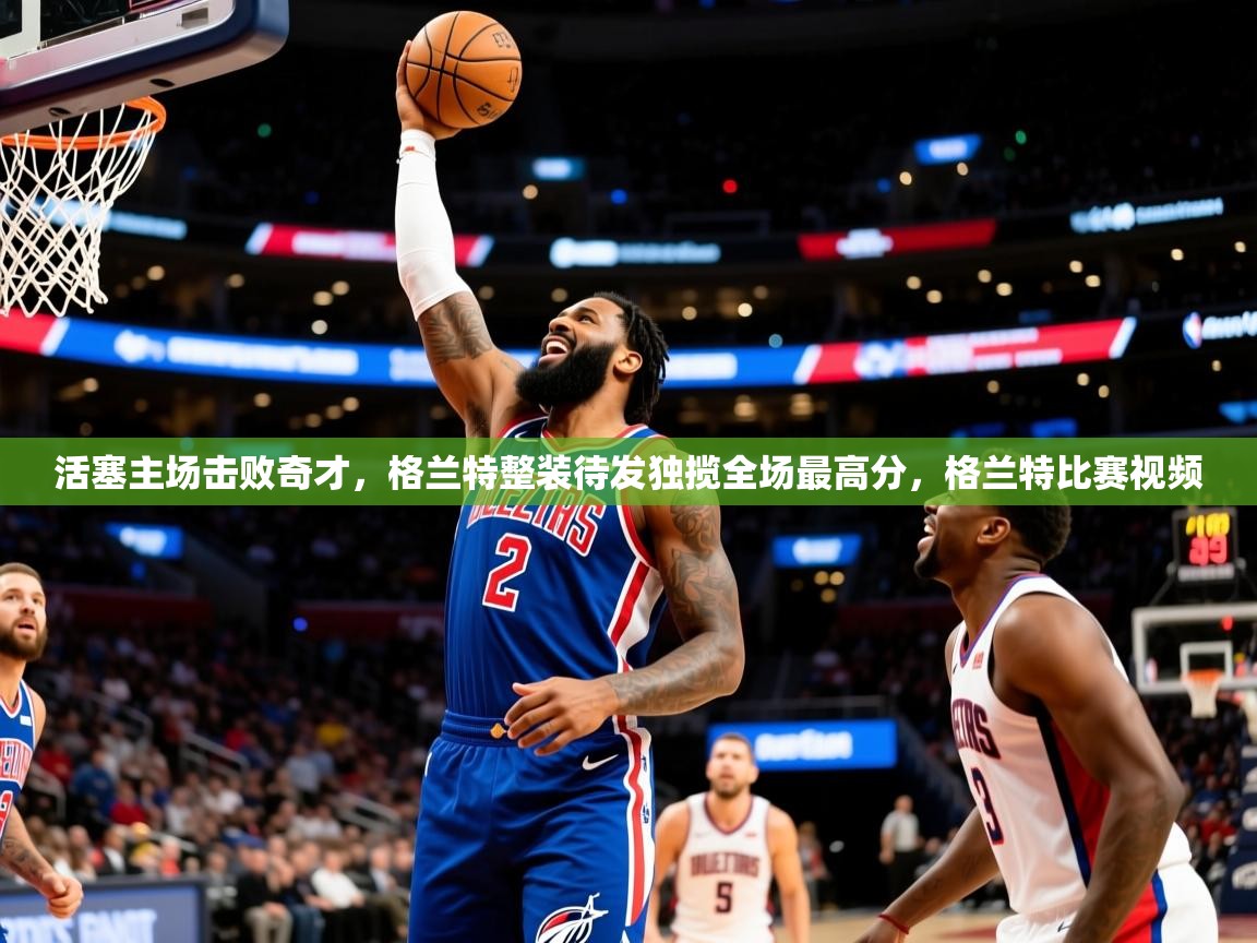 2025 意昂体育活塞主场击败奇才,格兰特整装待发独揽全场最高分,格兰特比赛视频  第3张