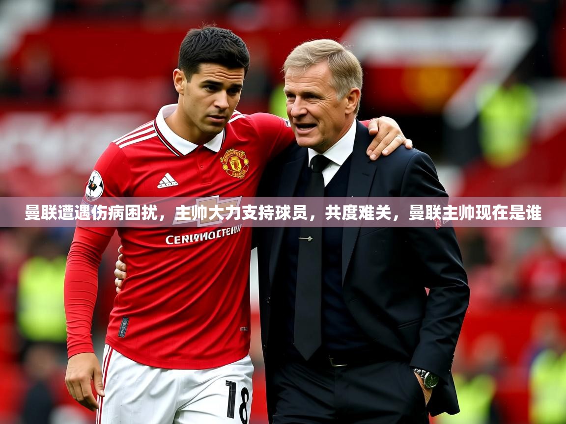 2025 意昂体育注册曼联遭遇伤病困扰,主帅大力支持球员,共度难关,曼联主帅现在是谁  第2张