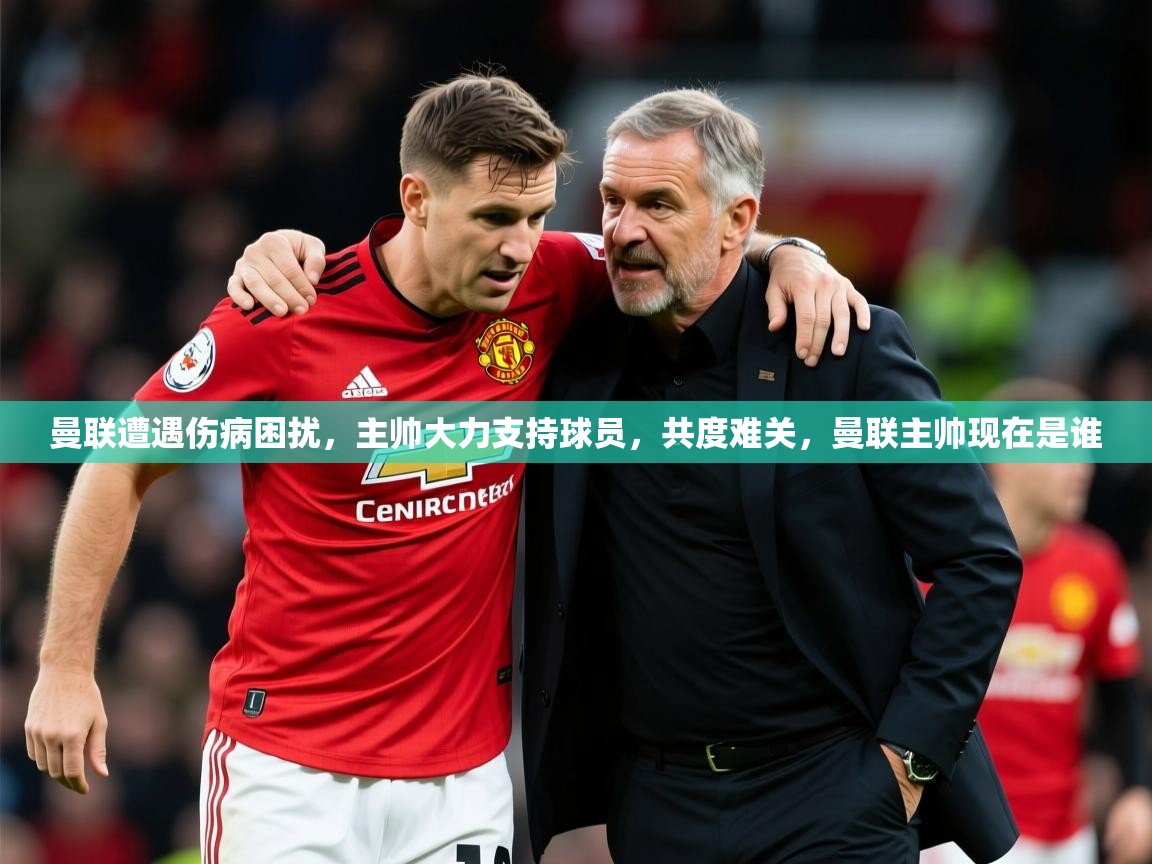 2025 意昂体育注册曼联遭遇伤病困扰,主帅大力支持球员,共度难关,曼联主帅现在是谁  第4张