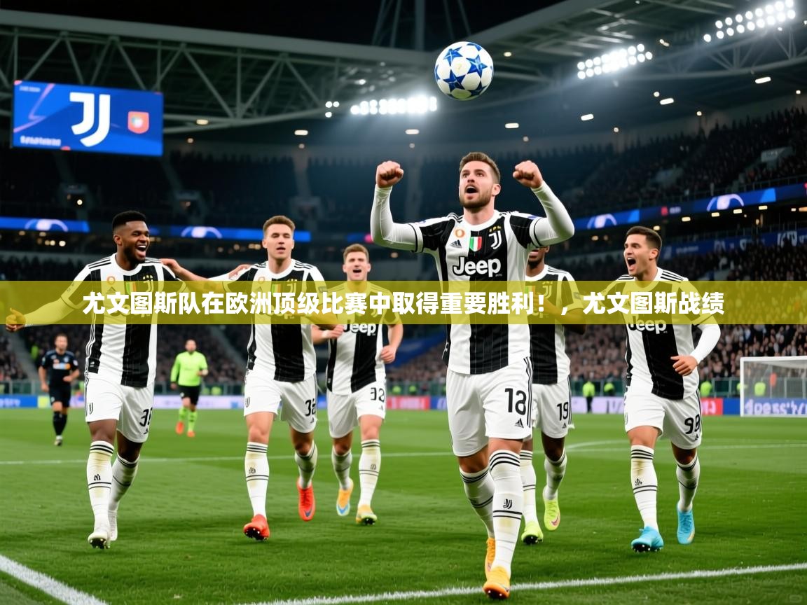 2025 意昂体育正规吗尤文图斯队在欧洲顶级比赛中取得重要胜利!,尤文图斯战绩 第2张
