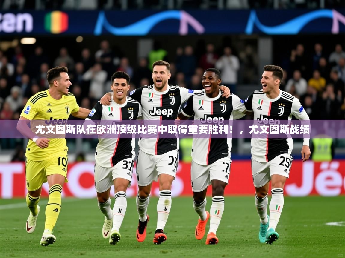 2025 意昂体育正规吗尤文图斯队在欧洲顶级比赛中取得重要胜利!,尤文图斯战绩 第4张