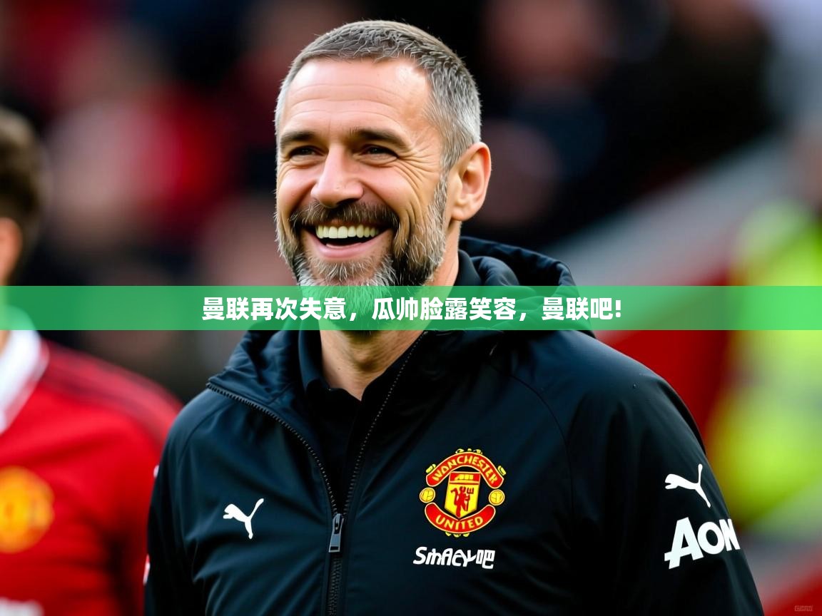 2025 意昂体育官网曼联再次失意，瓜帅脸露笑容，曼联吧!  第2张