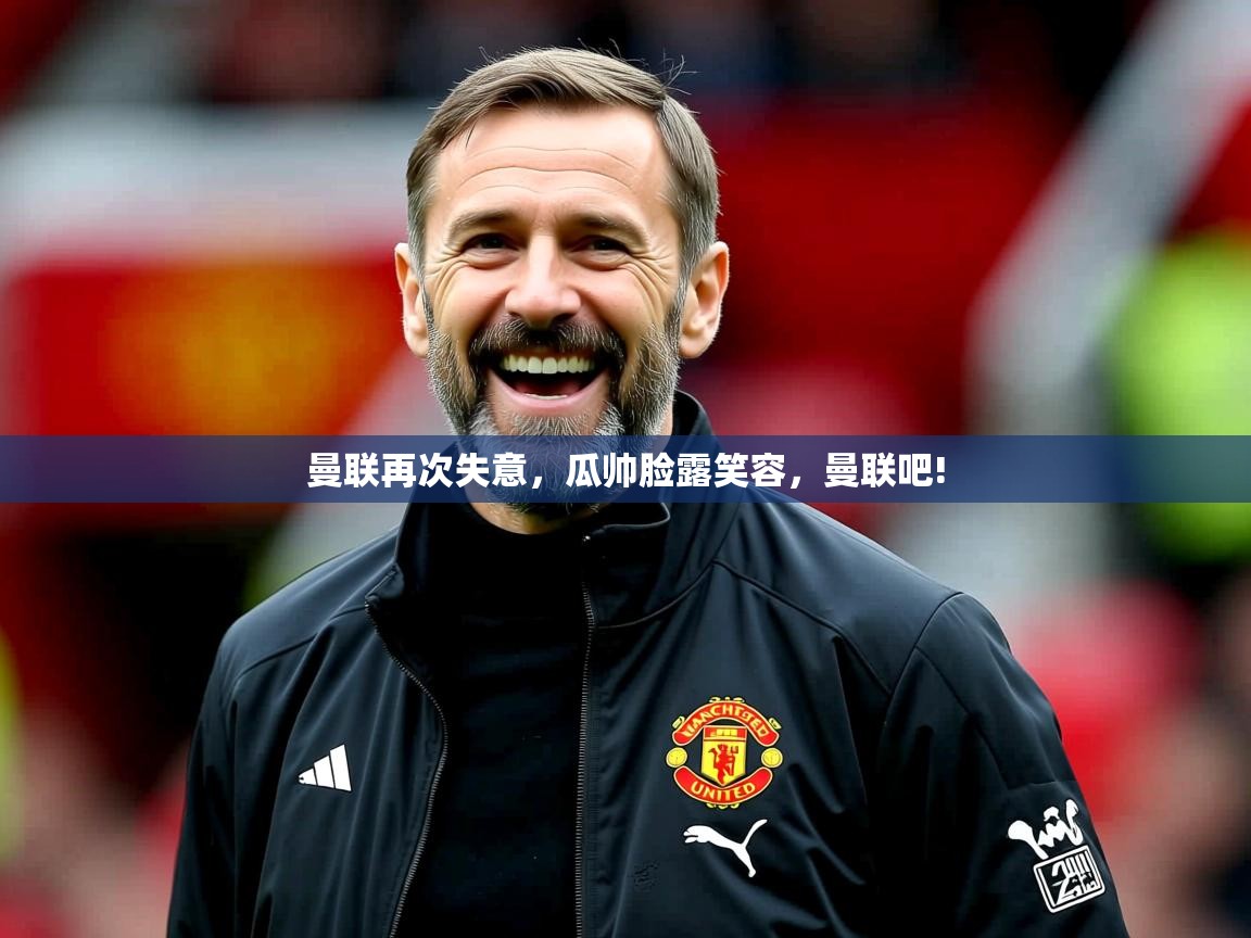 2025 意昂体育官网曼联再次失意，瓜帅脸露笑容，曼联吧!  第3张