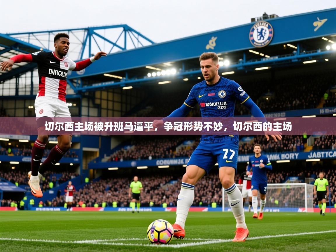 2025 意昂体育平台是干什么的切尔西主场被升班马逼平,争冠形势不妙,切尔西的主场 第1张