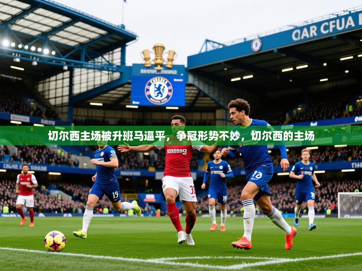 2025 意昂体育平台是干什么的切尔西主场被升班马逼平,争冠形势不妙,切尔西的主场 第2张
