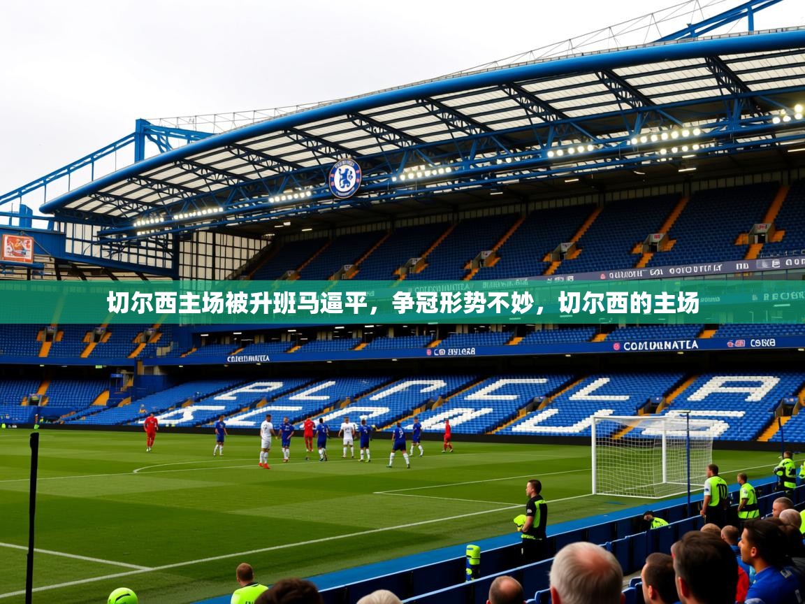 2025 意昂体育平台是干什么的切尔西主场被升班马逼平,争冠形势不妙,切尔西的主场 第3张