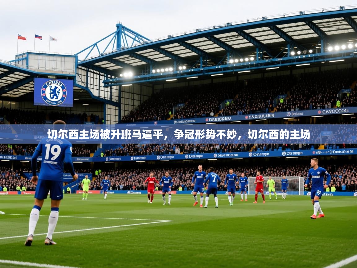 2025 意昂体育平台是干什么的切尔西主场被升班马逼平,争冠形势不妙,切尔西的主场 第4张
