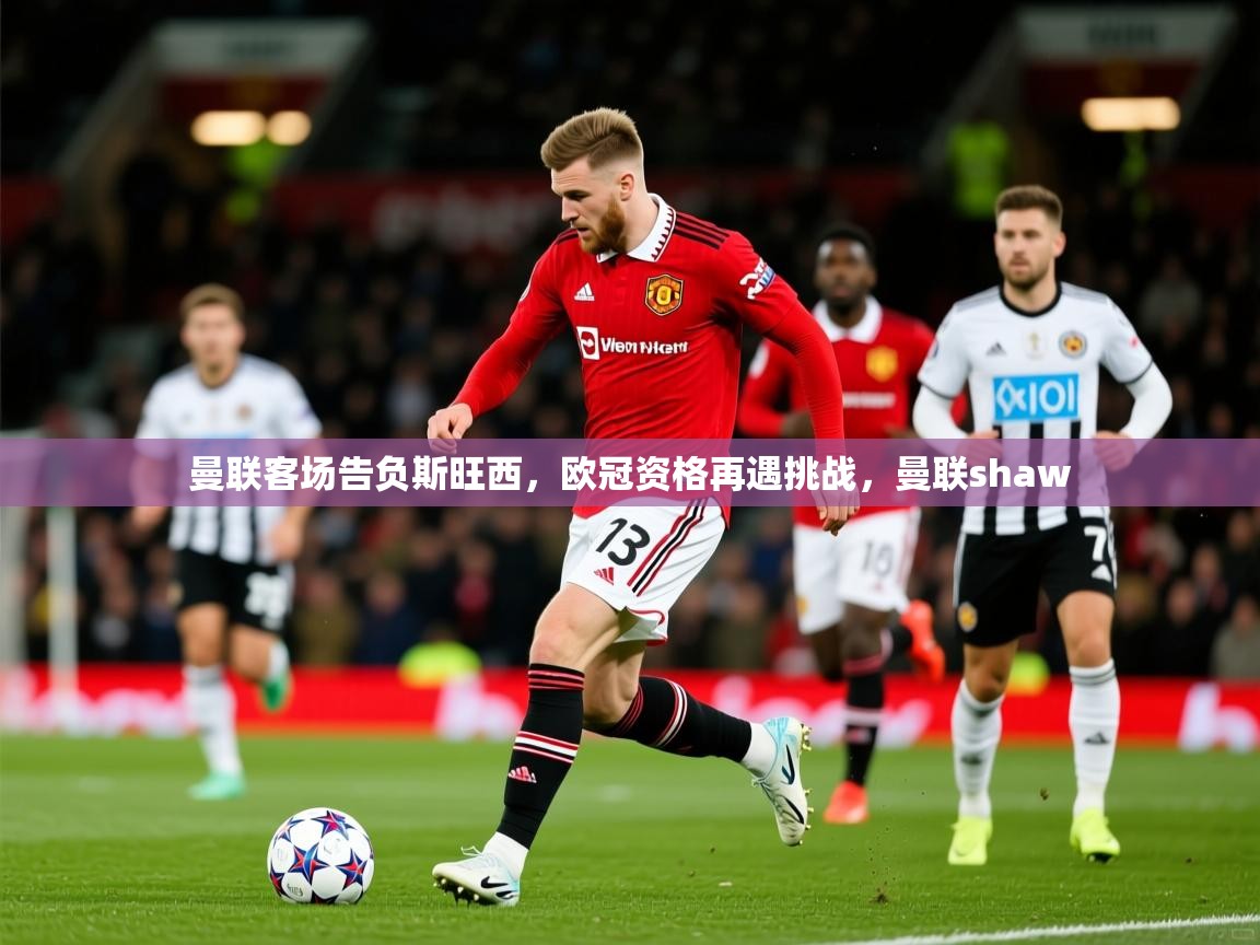 2025 意昂体育曼联客场告负斯旺西,欧冠资格再遇挑战,曼联shaw 第2张