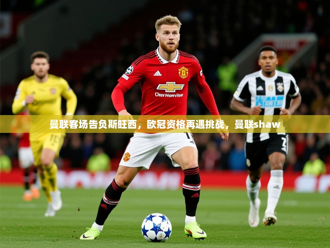 2025 意昂体育曼联客场告负斯旺西,欧冠资格再遇挑战,曼联shaw 第1张