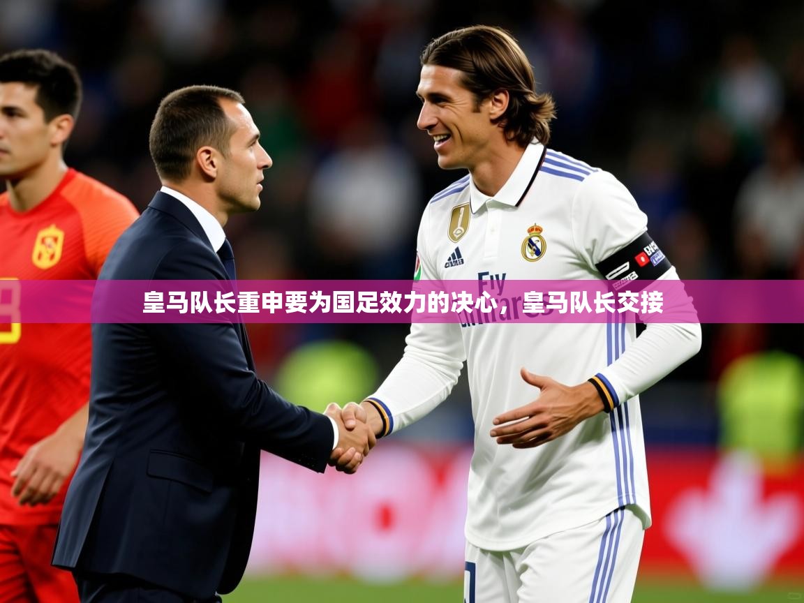 2025 意昂体育app皇马队长重申要为国足效力的决心，皇马队长交接  第2张