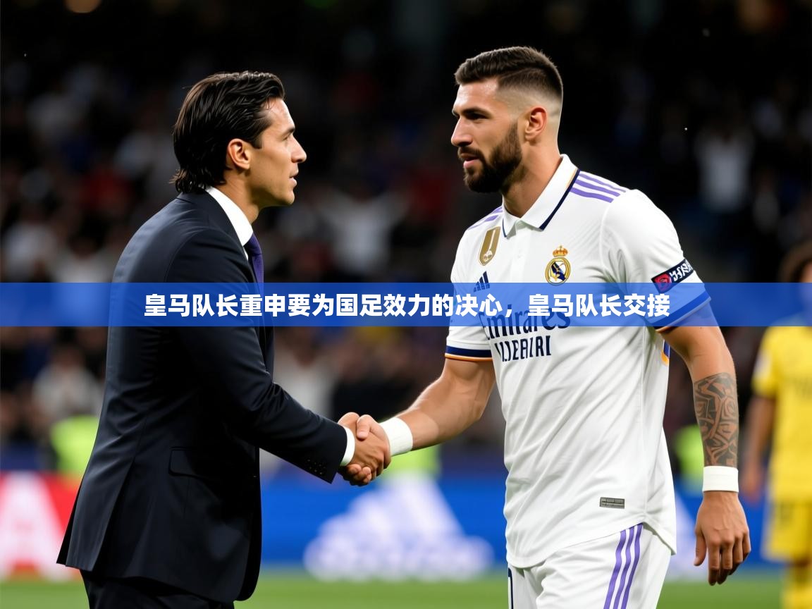 2025 意昂体育app皇马队长重申要为国足效力的决心，皇马队长交接  第3张