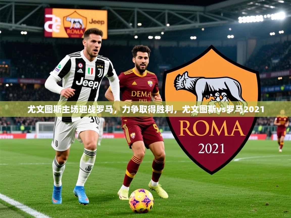 2025 意昂体育尤文图斯主场迎战罗马,力争取得胜利,尤文图斯vs罗马2021 第1张