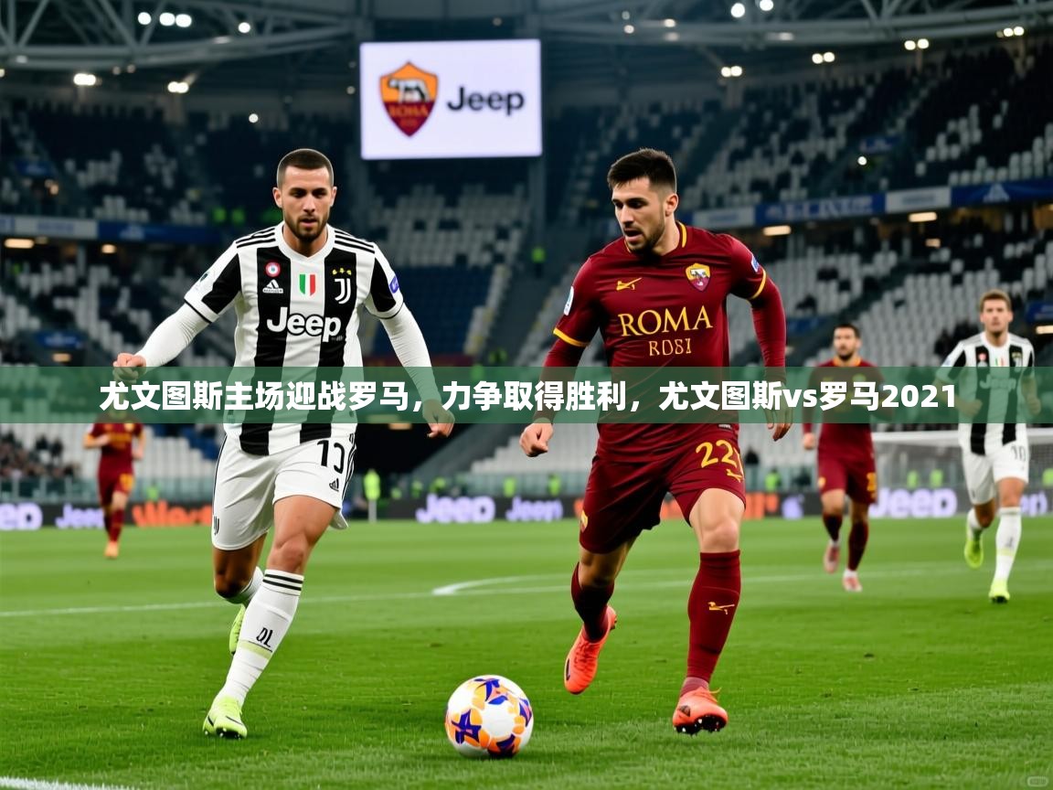 2025 意昂体育尤文图斯主场迎战罗马,力争取得胜利,尤文图斯vs罗马2021 第2张