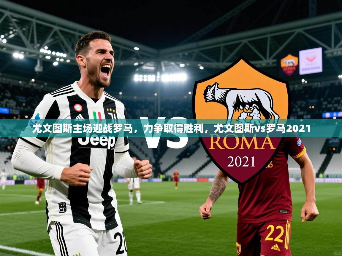 2025 意昂体育尤文图斯主场迎战罗马,力争取得胜利,尤文图斯vs罗马2021 第4张