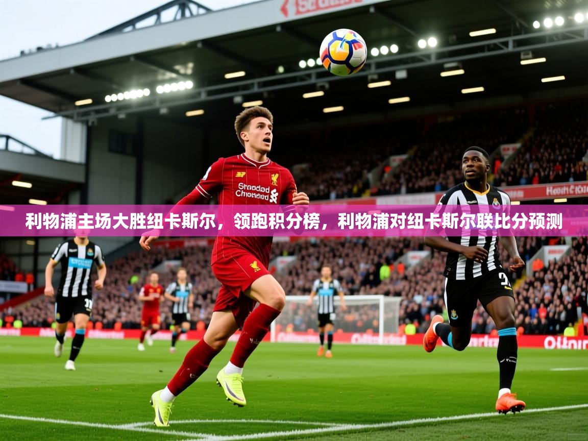 2025 意昂体育黑款利物浦主场大胜纽卡斯尔,领跑积分榜,利物浦对纽卡斯尔联比分预测 第1张