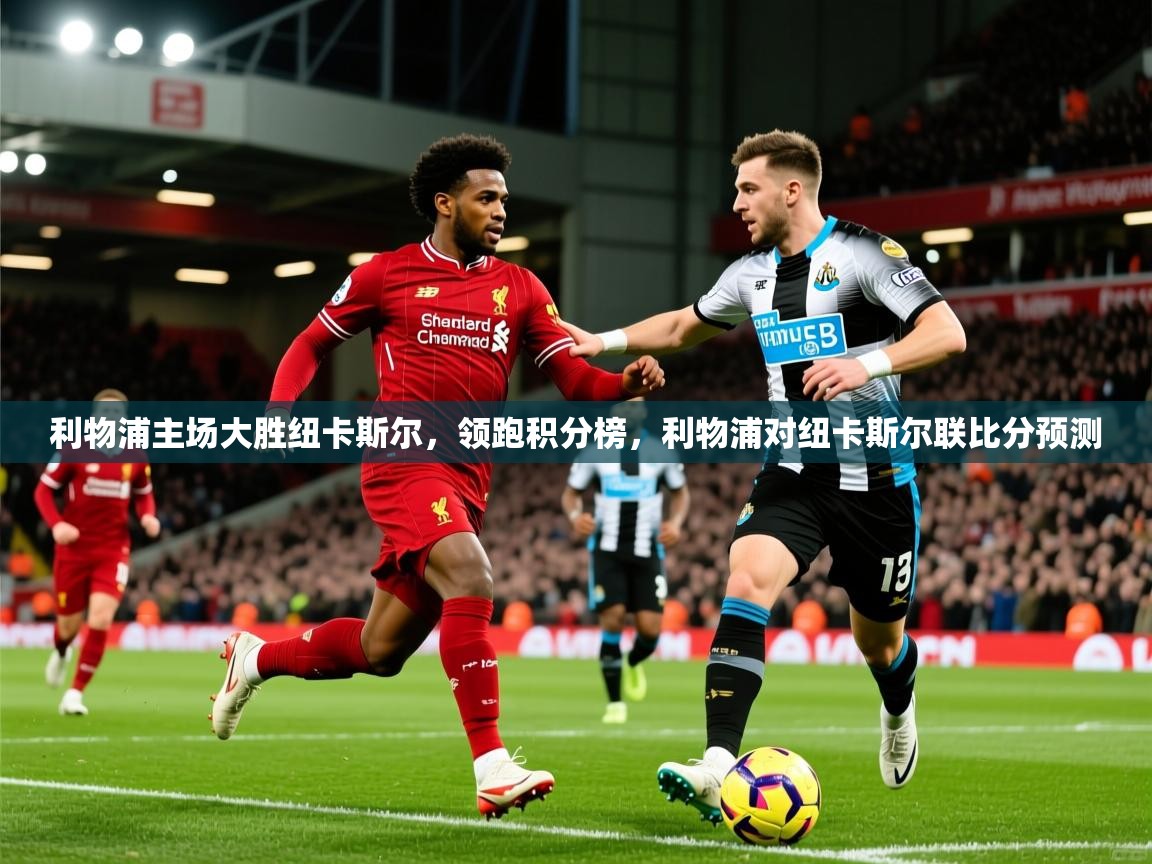 2025 意昂体育黑款利物浦主场大胜纽卡斯尔,领跑积分榜,利物浦对纽卡斯尔联比分预测 第4张