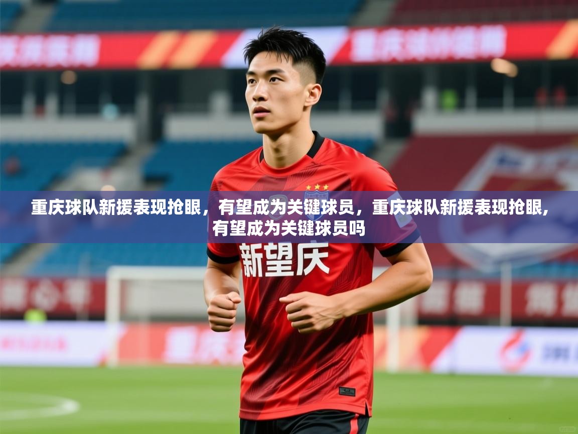 2025 意昂体育黑款重庆球队新援表现抢眼，有望成为关键球员，重庆球队新援表现抢眼,有望成为关键球员吗  第2张