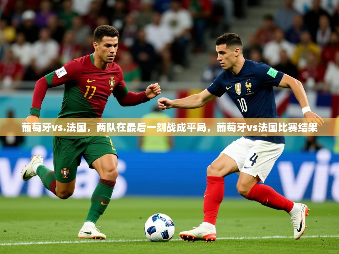 2025 意昂体育平台葡萄牙vs.法国，两队在最后一刻战成平局，葡萄牙vs法国比赛结果  第2张