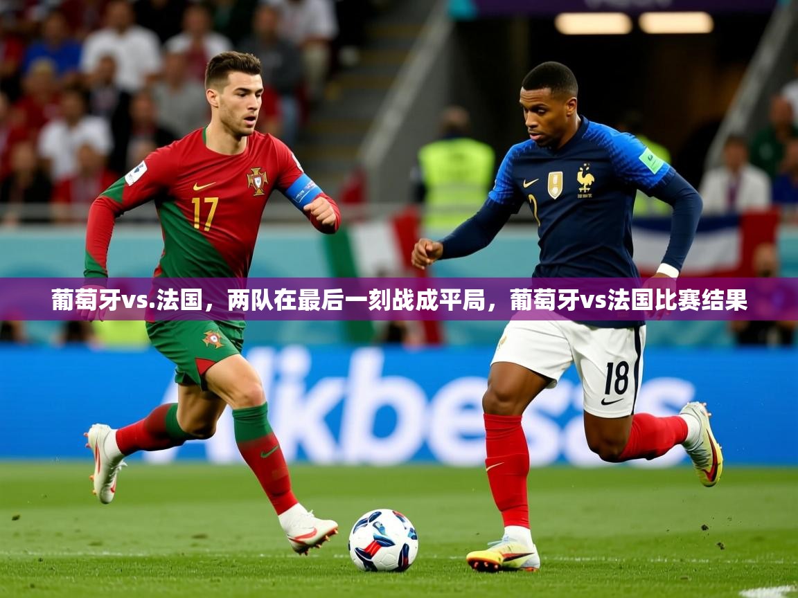 2025 意昂体育平台葡萄牙vs.法国，两队在最后一刻战成平局，葡萄牙vs法国比赛结果  第3张