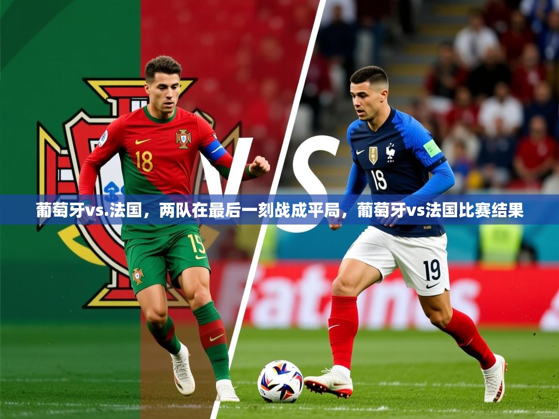 2025 意昂体育平台葡萄牙vs.法国，两队在最后一刻战成平局，葡萄牙vs法国比赛结果  第4张