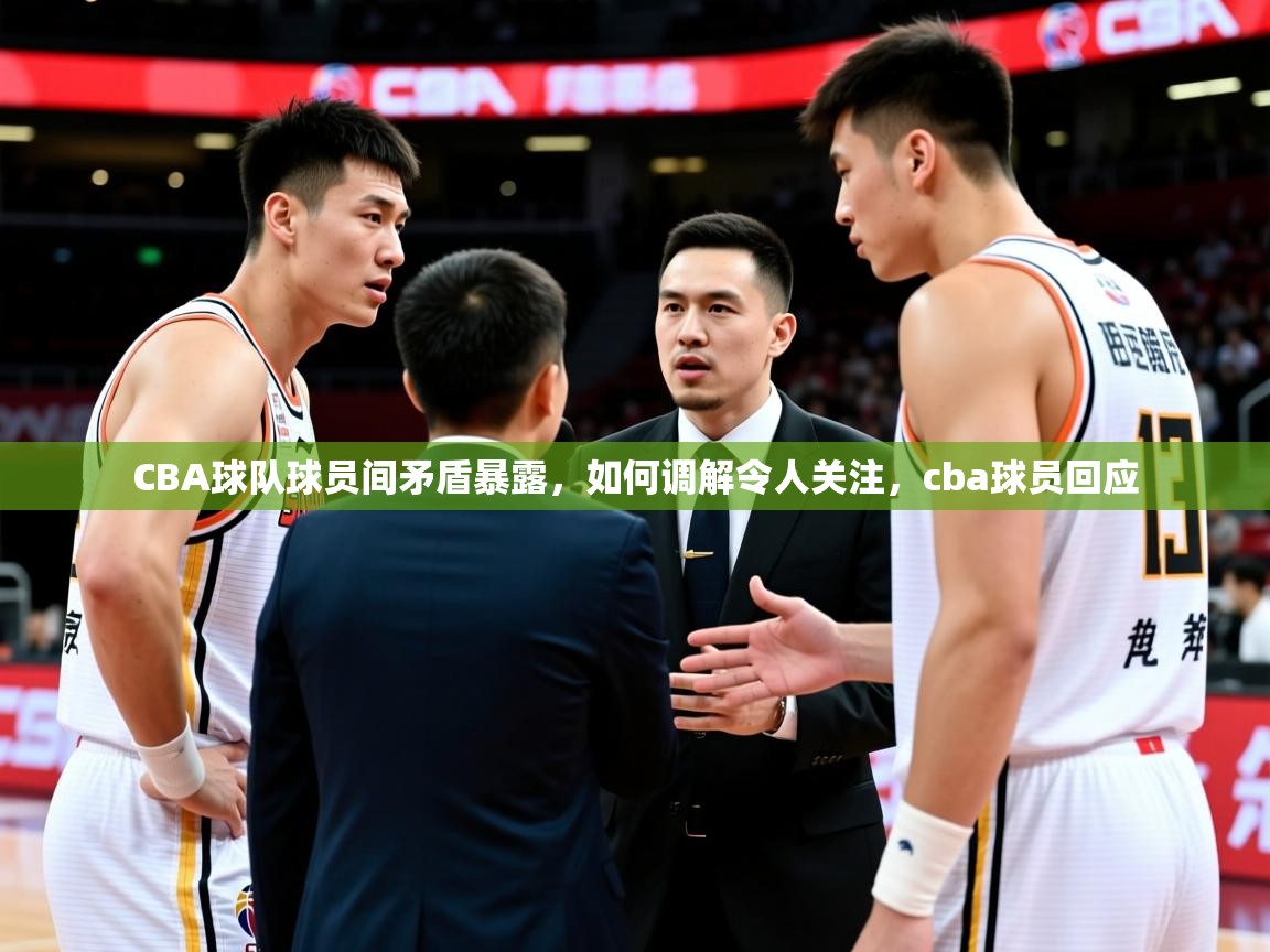 2025 意昂体育平台是干什么的CBA球队球员间矛盾暴露，如何调解令人关注，cba球员回应  第3张