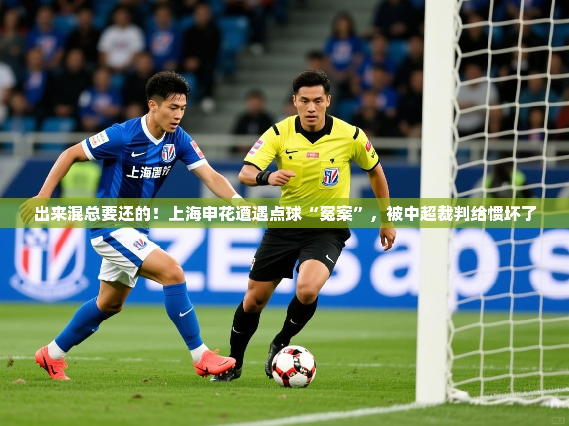 2025 意昂体育官网出来混总要还的！上海申花遭遇点球“冤案”，被中超裁判给惯坏了  第1张