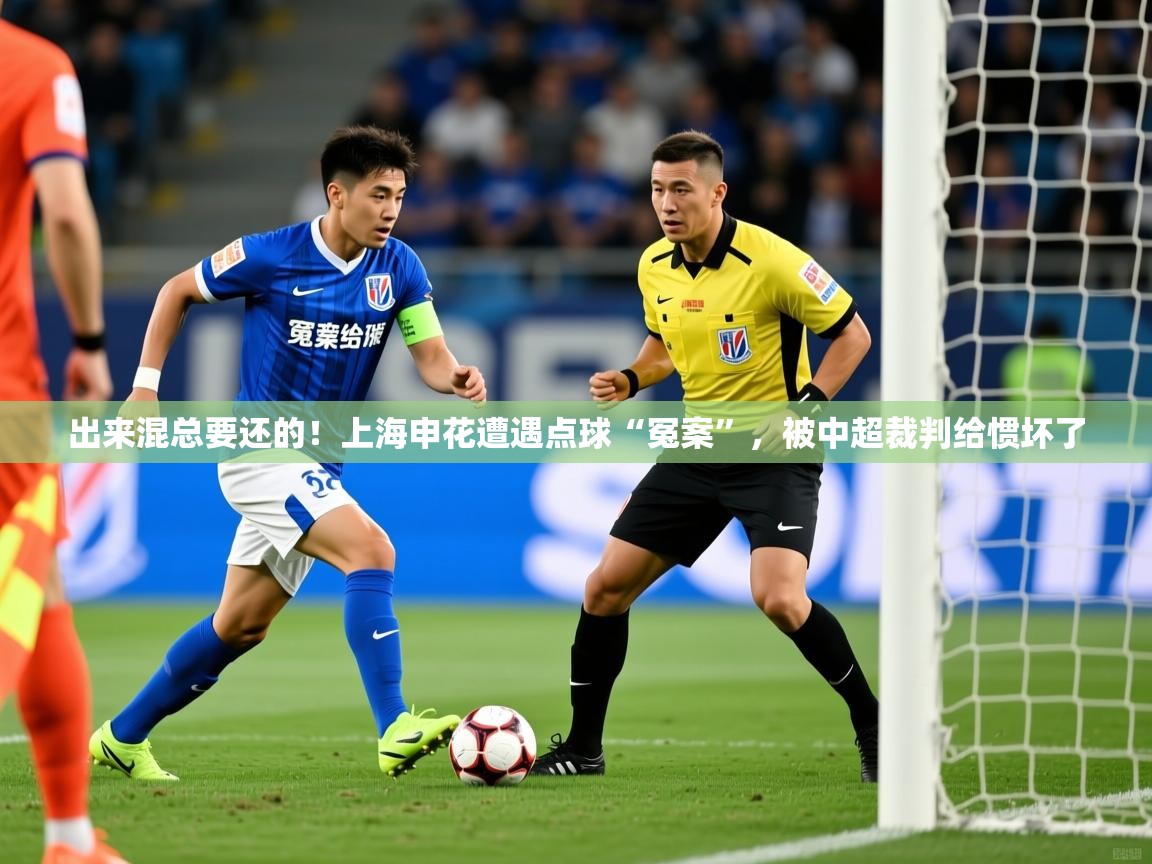 2025 意昂体育官网出来混总要还的！上海申花遭遇点球“冤案”，被中超裁判给惯坏了  第2张