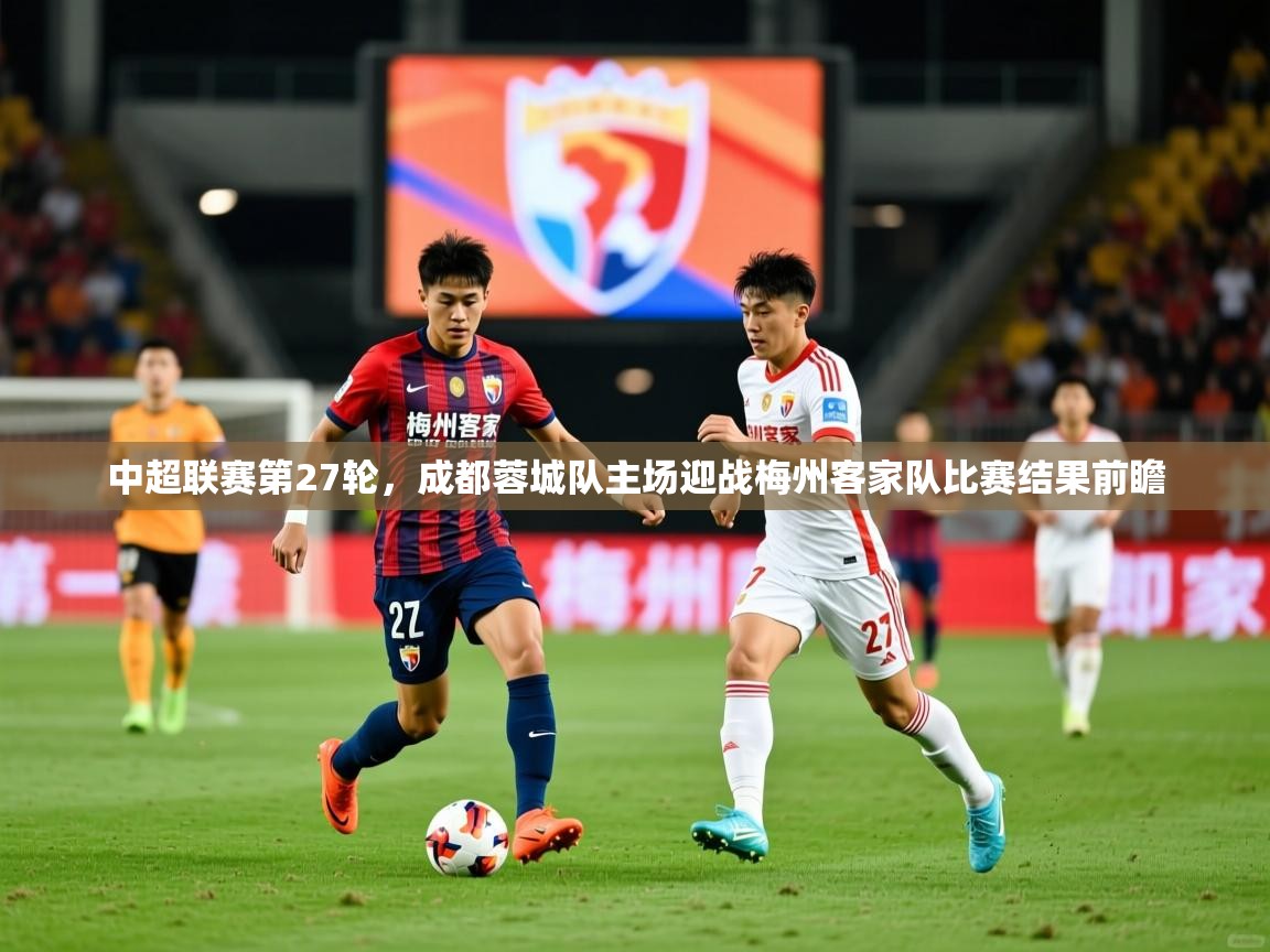 2025 意昂体育官网中超联赛第27轮，成都蓉城队主场迎战梅州客家队比赛结果前瞻  第1张