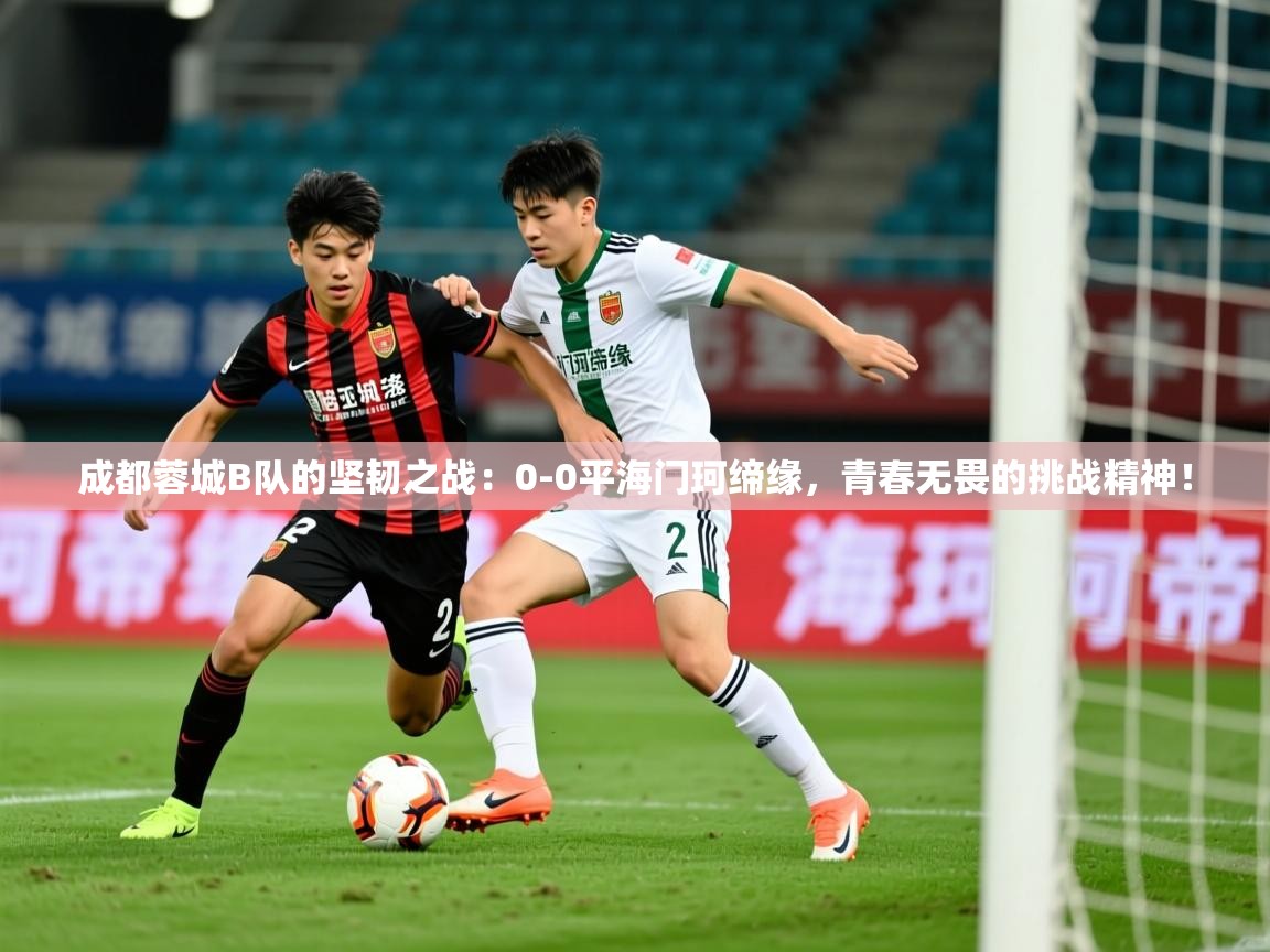 2025 意昂体育平台怎么样成都蓉城B队的坚韧之战：0-0平海门珂缔缘，青春无畏的挑战精神！  第2张