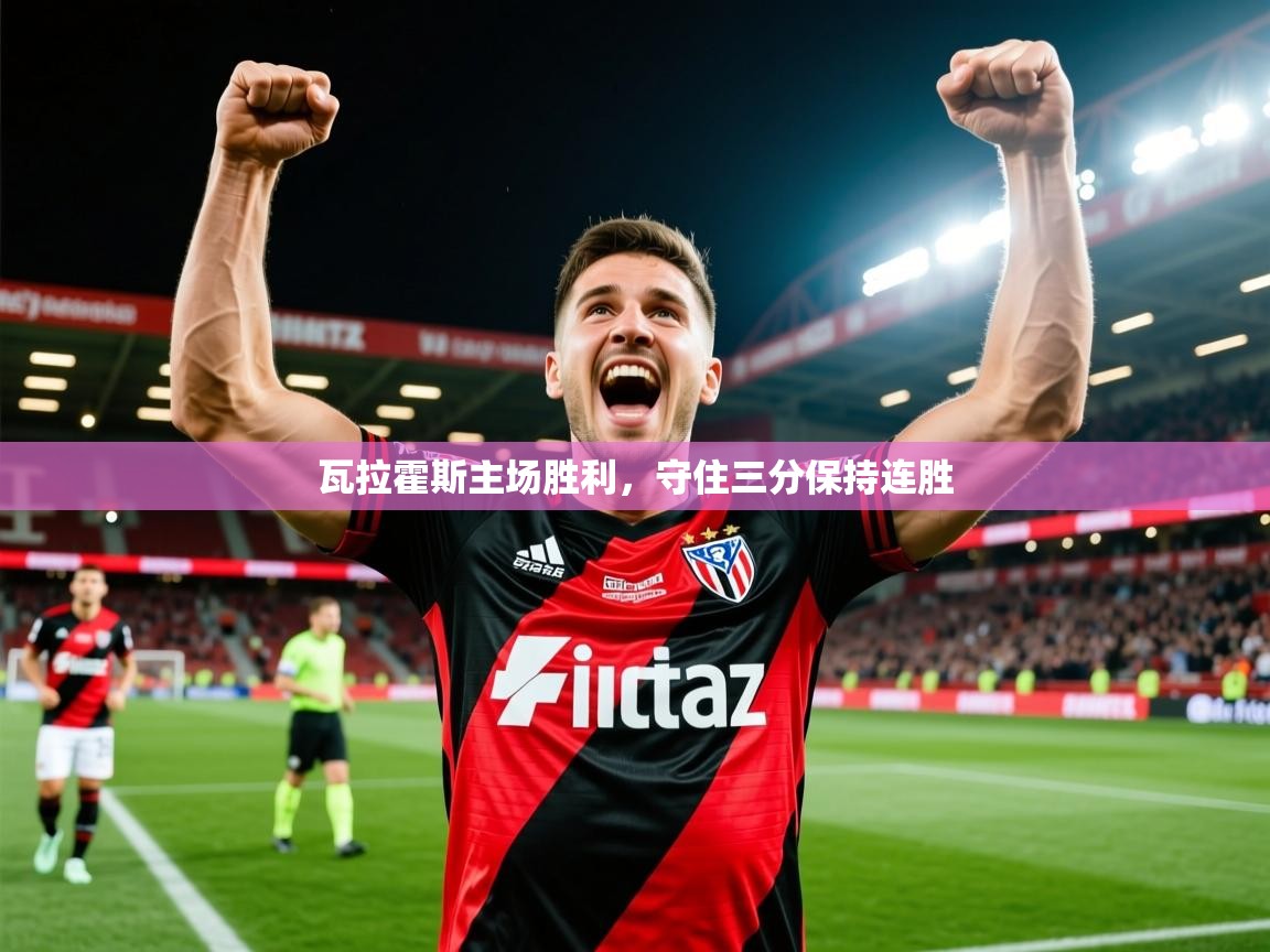 2025 意昂体育app瓦拉霍斯主场胜利，守住三分保持连胜  第2张