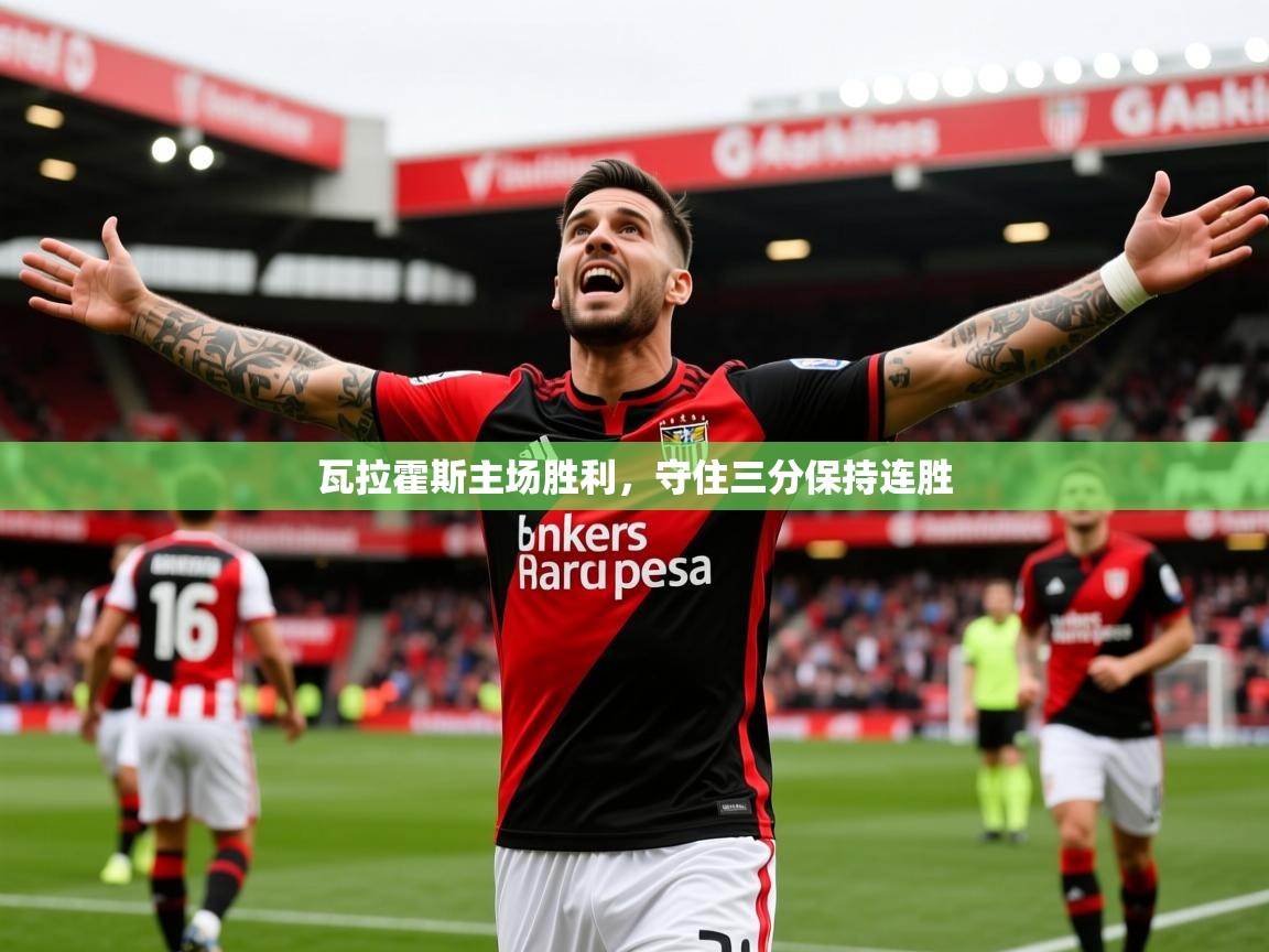 2025 意昂体育app瓦拉霍斯主场胜利，守住三分保持连胜  第1张
