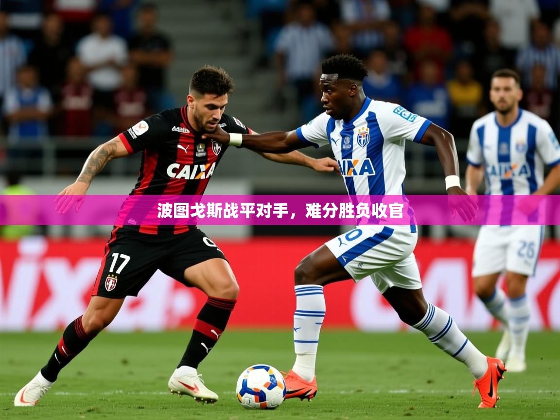 2025 意昂体育平台怎么样波图戈斯战平对手,难分胜负收官 第2张