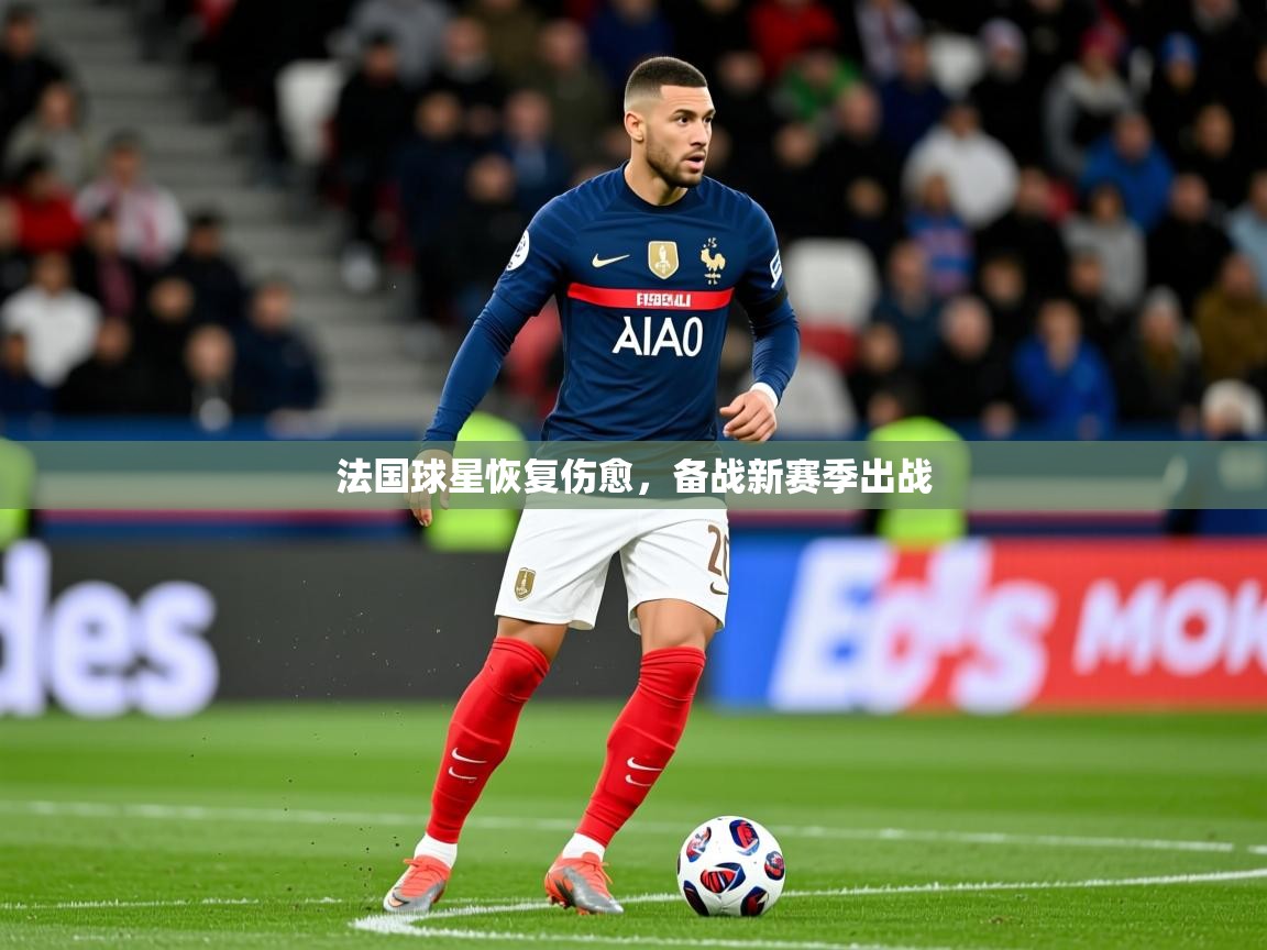 2025 意昂体育平台法国球星恢复伤愈，备战新赛季出战  第3张