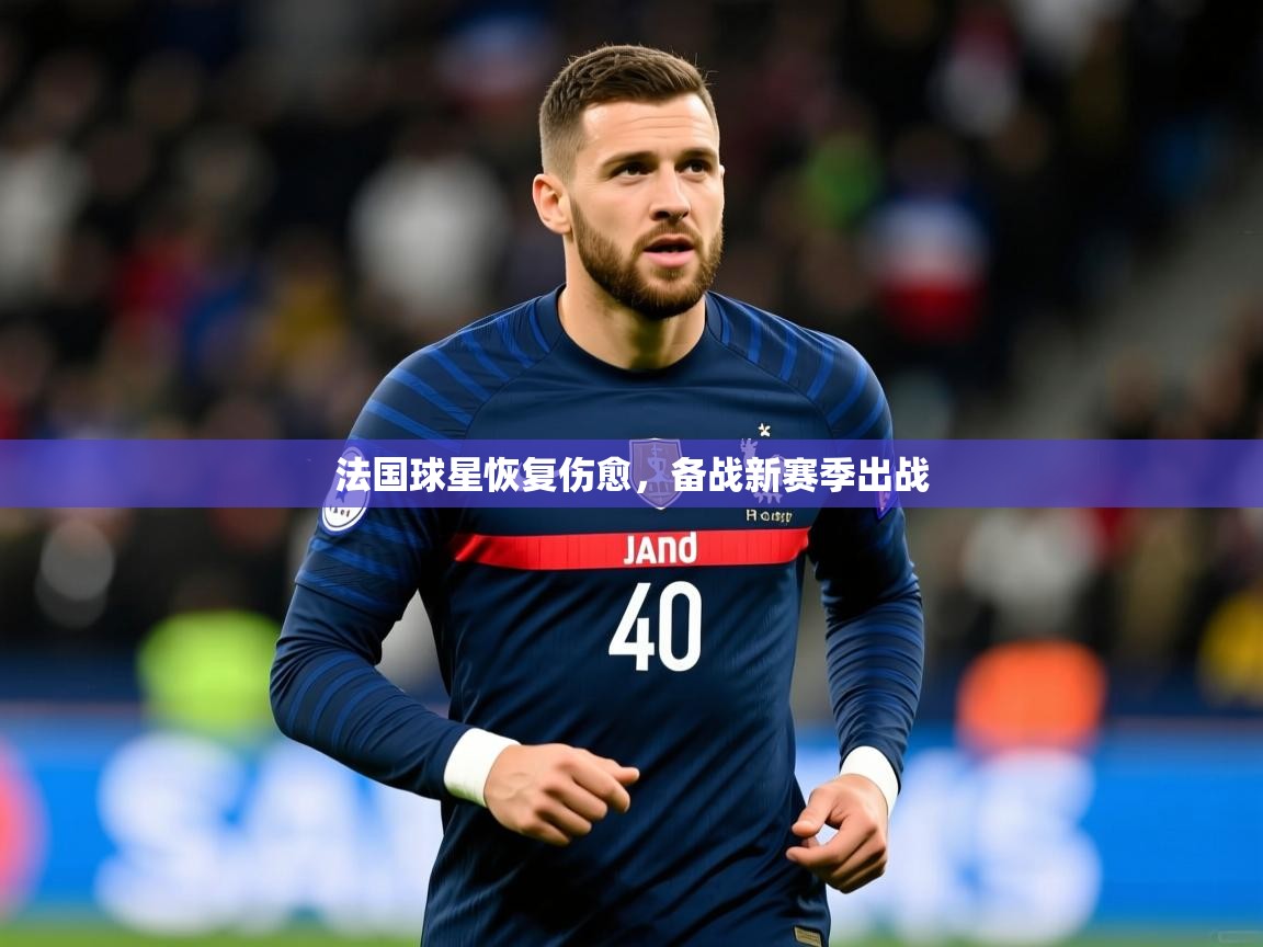 2025 意昂体育平台法国球星恢复伤愈，备战新赛季出战  第4张