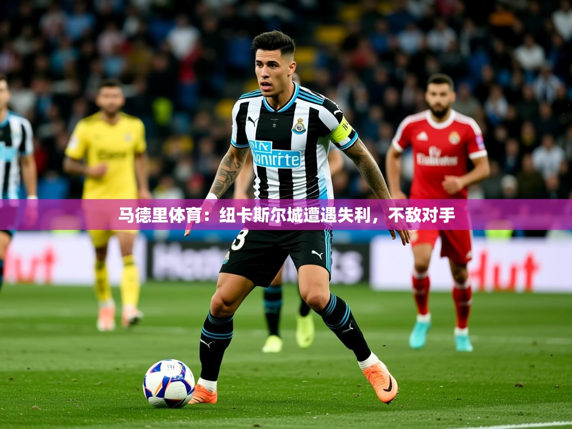 2025 意昂体育平台是干什么的马德里体育：纽卡斯尔城遭遇失利，不敌对手  第2张