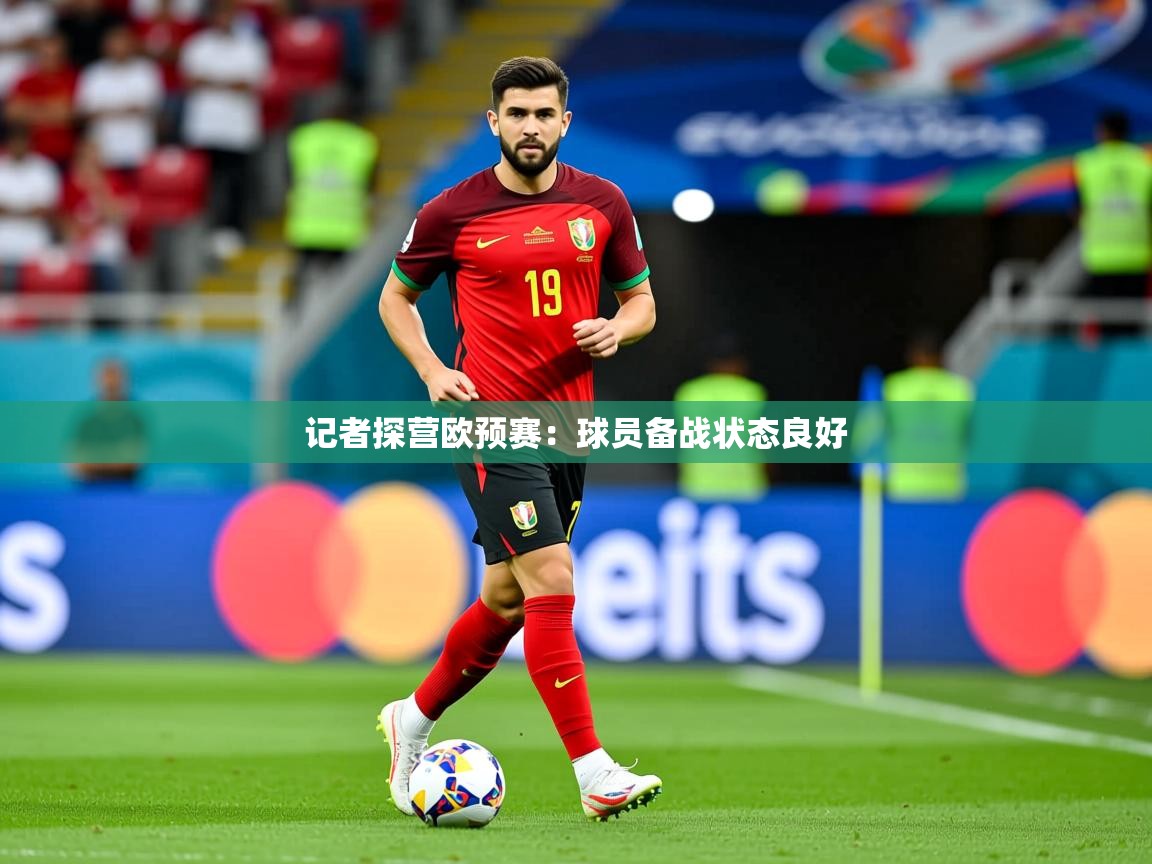 2025 意昂体育官方入口记者探营欧预赛：球员备战状态良好  第1张