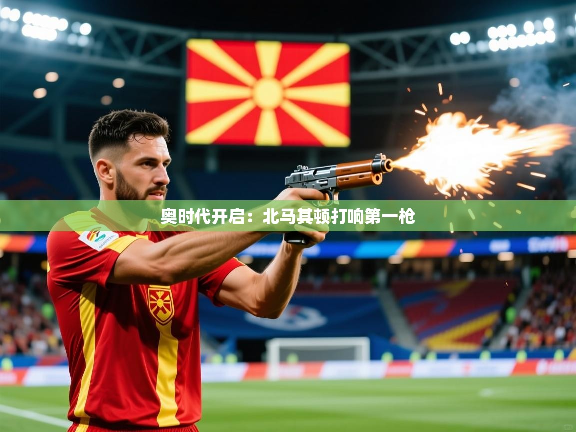 2025 意昂体育官方入口奥时代开启:北马其顿打响第一枪 第3张