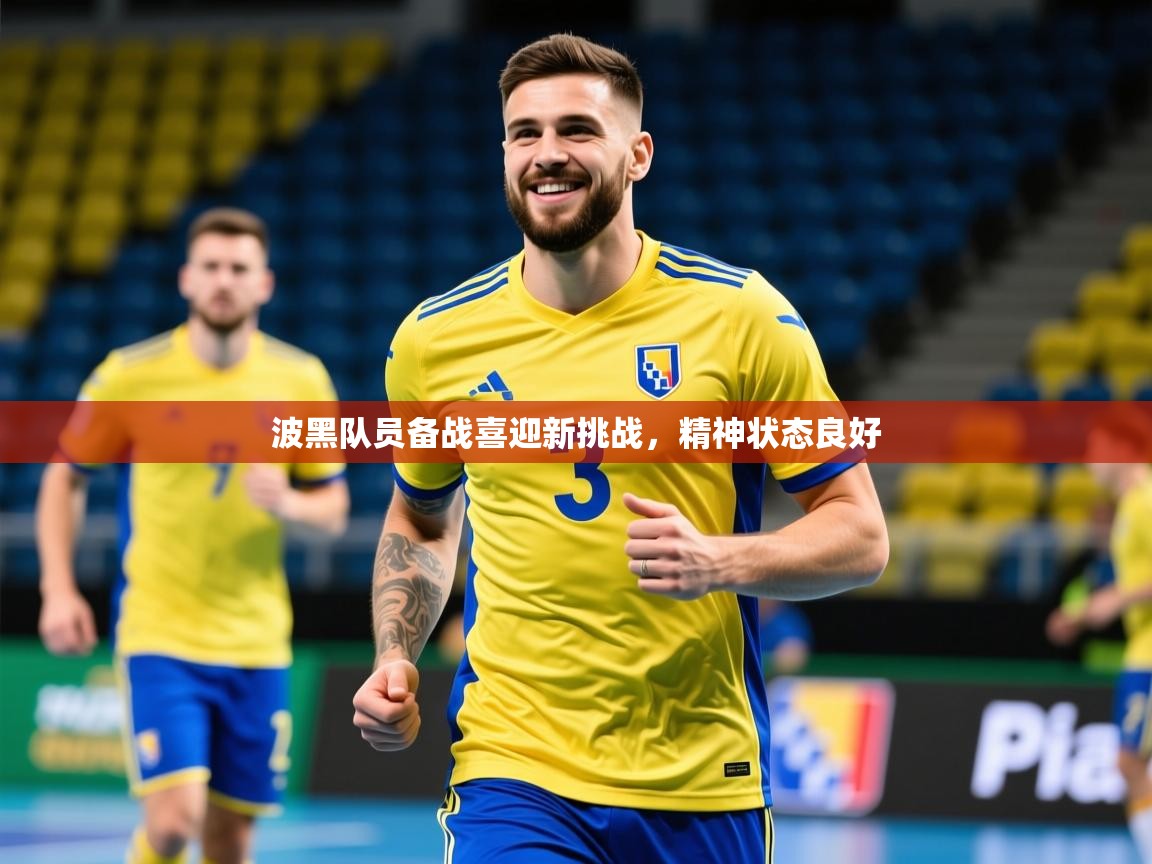 2025 意昂体育平台怎么样波黑队员备战喜迎新挑战，精神状态良好  第1张