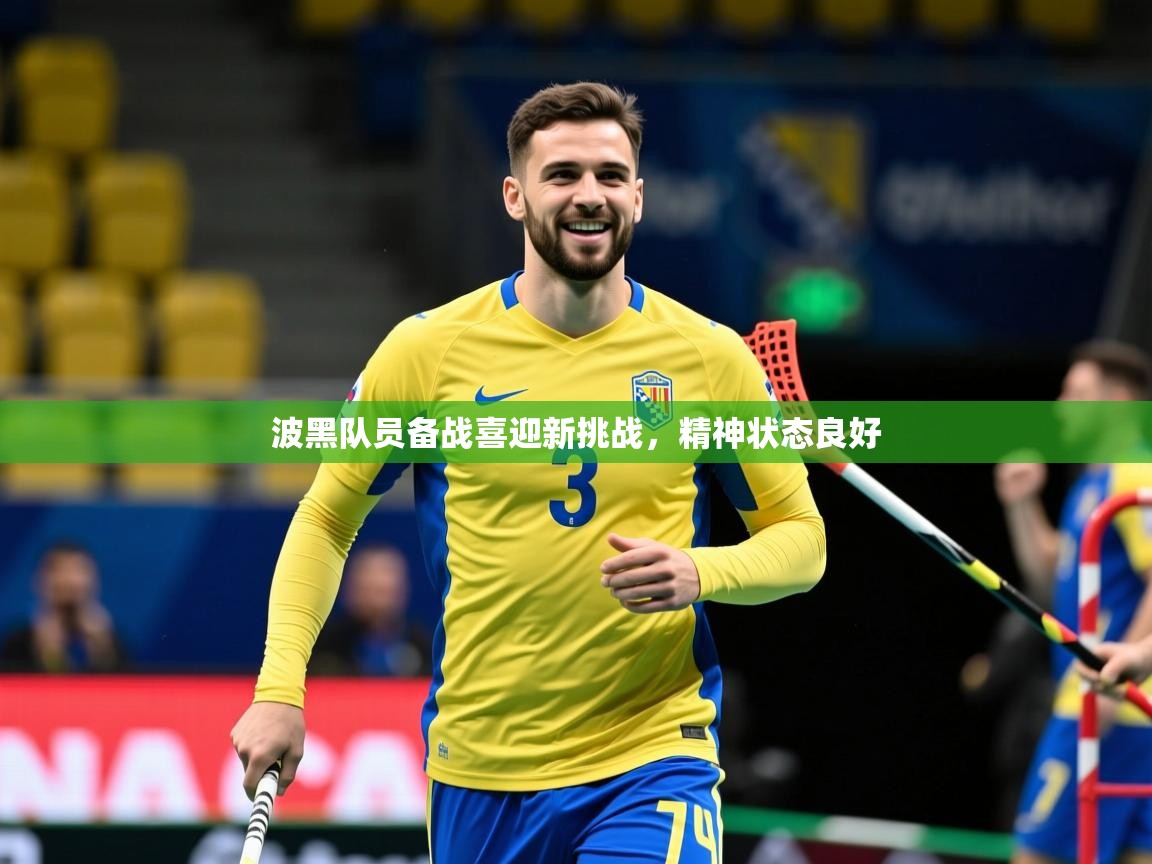 2025 意昂体育平台怎么样波黑队员备战喜迎新挑战，精神状态良好  第2张