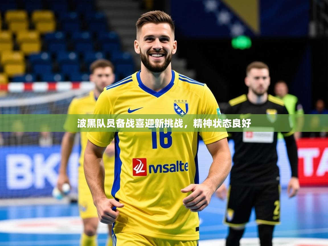 2025 意昂体育平台怎么样波黑队员备战喜迎新挑战，精神状态良好  第3张