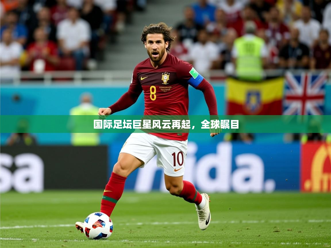 2026 意昂体育平台是干什么的国际足坛巨星风云再起，全球瞩目  第4张