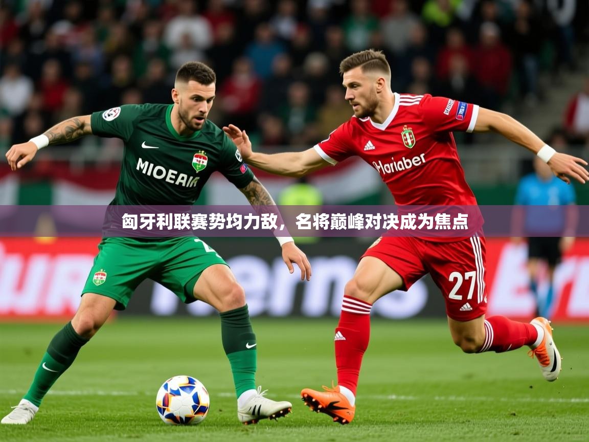2026 意昂体育平台是干什么的匈牙利联赛势均力敌，名将巅峰对决成为焦点  第2张