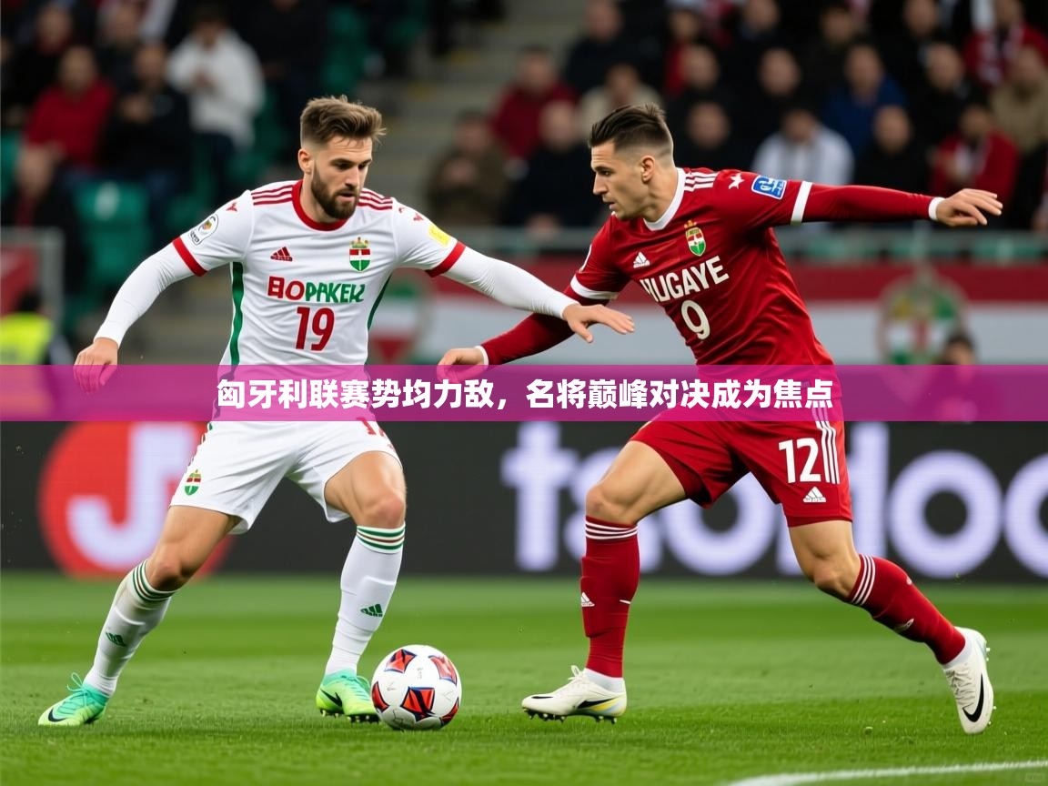 2026 意昂体育平台是干什么的匈牙利联赛势均力敌，名将巅峰对决成为焦点  第4张