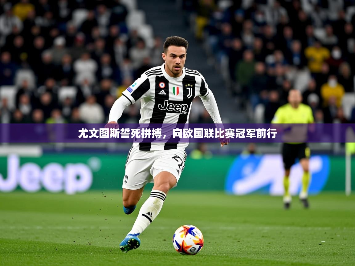 2026 意昂体育注册尤文图斯誓死拼搏，向欧国联比赛冠军前行  第4张