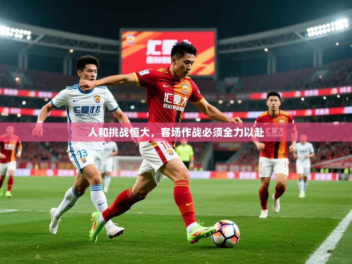 2026 意昂体育平台怎么样人和挑战恒大，客场作战必须全力以赴  第1张