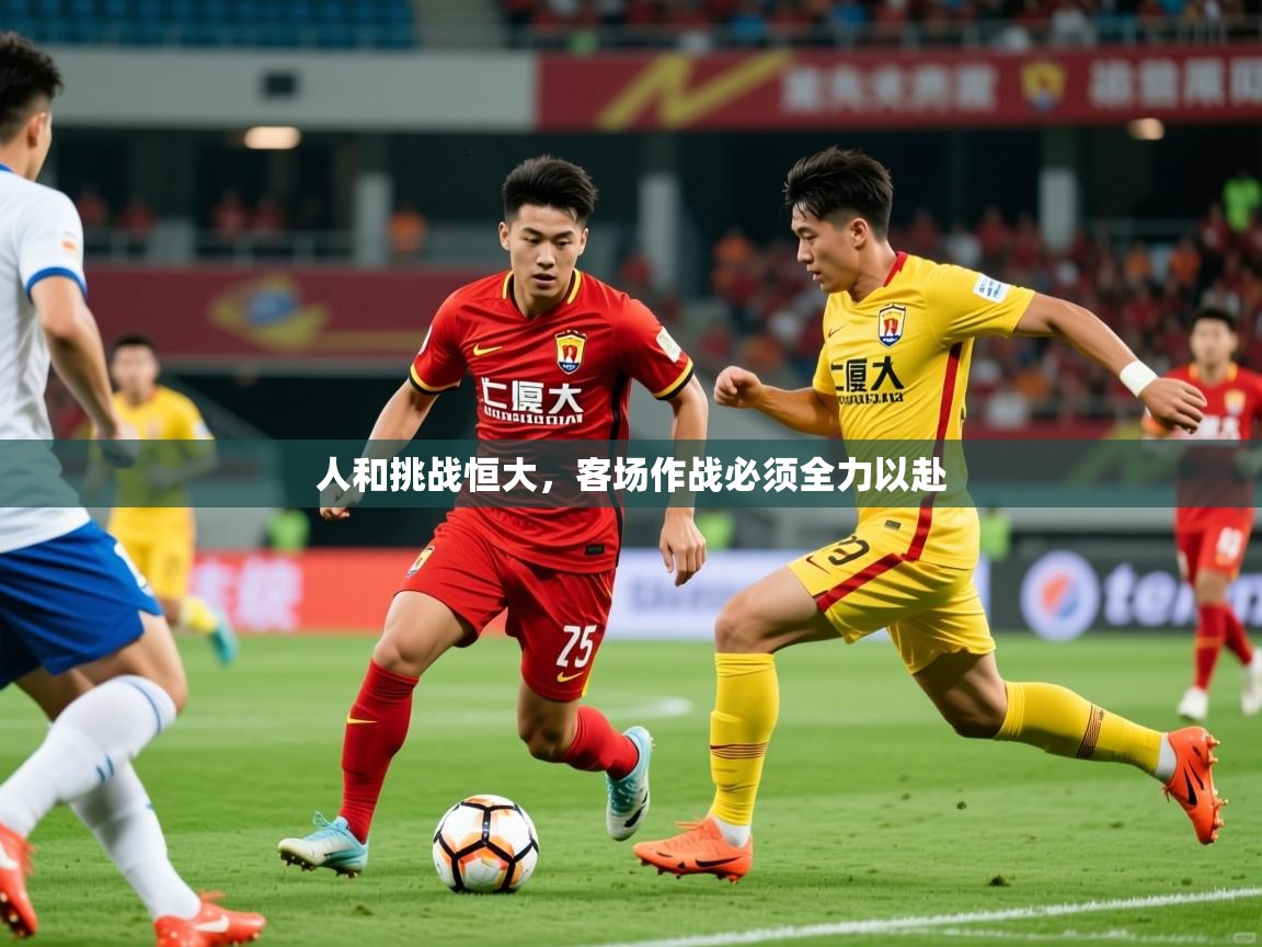 2026 意昂体育平台怎么样人和挑战恒大，客场作战必须全力以赴  第2张